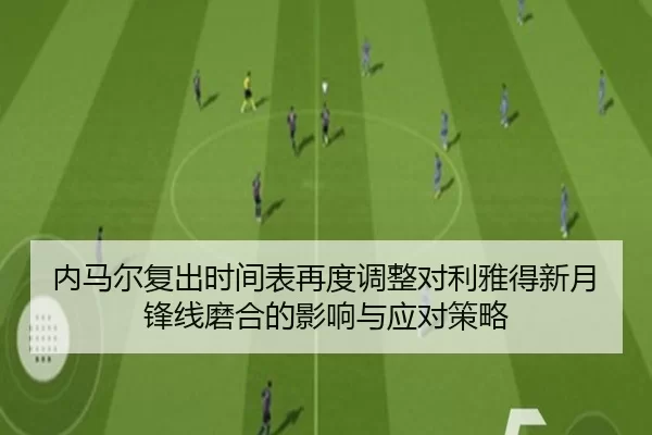 内马尔复出时间表再度调整对利雅得新月锋线磨合的影响与应对策略