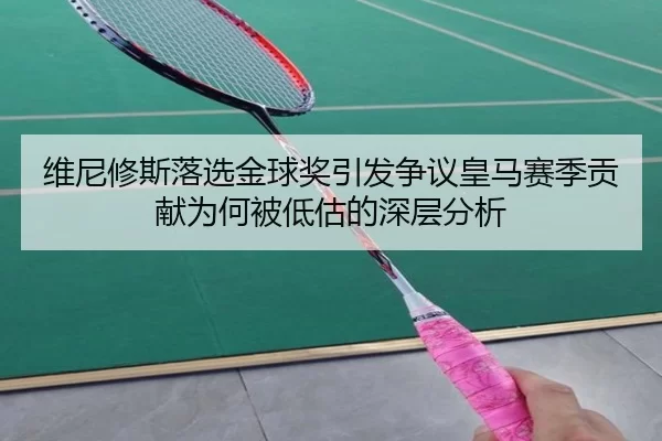 维尼修斯落选金球奖引发争议皇马赛季贡献为何被低估的深层分析